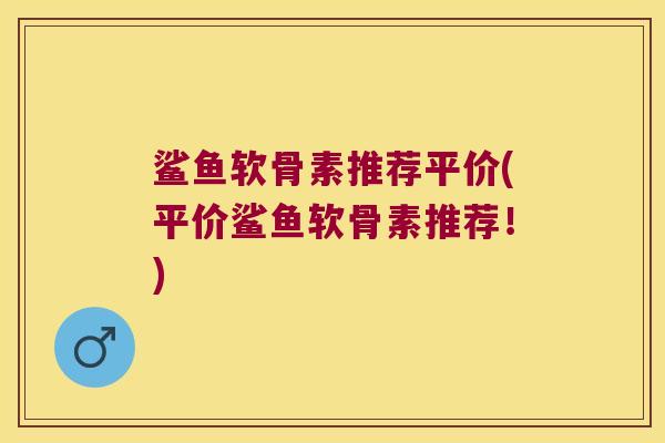 鲨鱼软骨素推荐平价(平价鲨鱼软骨素推荐!) 鲨鱼软骨素推荐平价(平价鲨鱼软骨素推荐!)