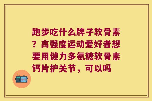 跑步吃什么牌子软骨素？高强度运动爱好者想要用健力多氨糖软骨素钙片护关节，可以吗