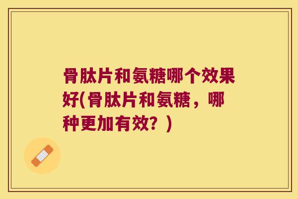 骨肽片和氨糖哪个效果好(骨肽片和氨糖,哪种更加有效?) 骨肽片和氨糖哪个效果好(骨肽片和氨糖,哪种更加有效?)
