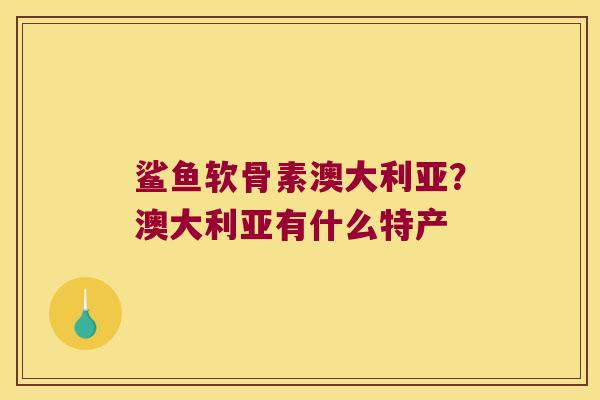 鲨鱼软骨素澳大利亚?澳大利亚有什么特产 鲨鱼软骨素澳大利亚?澳大利亚有什么特产