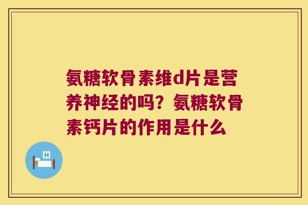 氨糖软骨素维d片是营养的吗?氨糖软骨素钙片的作用是什么 氨糖软骨素维d片是营养的吗?氨糖软骨素钙片的作用是什么