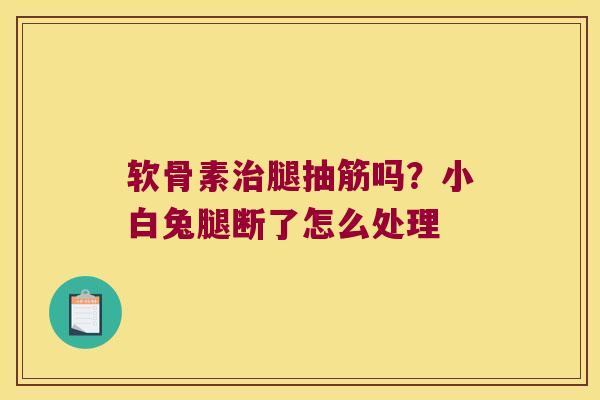 软骨素腿抽筋吗?小白兔腿断了怎么处理 软骨素腿抽筋吗?小白兔腿断了怎么处理