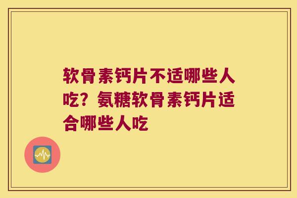 软骨素钙片不适哪些人吃?氨糖软骨素钙片适合哪些人吃 软骨素钙片不适哪些人吃?氨糖软骨素钙片适合哪些人吃
