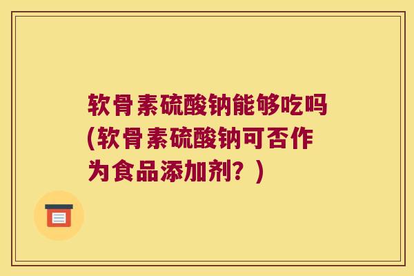 软骨素硫酸钠能够吃吗(软骨素硫酸钠可否作为食品添加剂？)