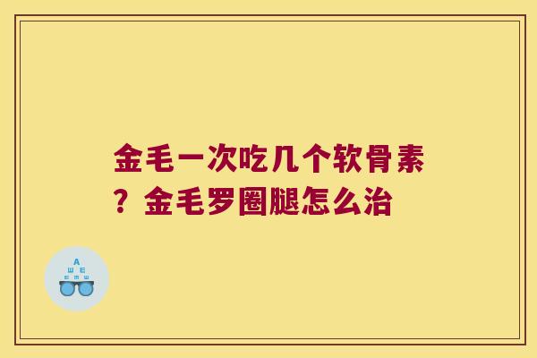 金毛一次吃几个软骨素？金毛罗圈腿怎么