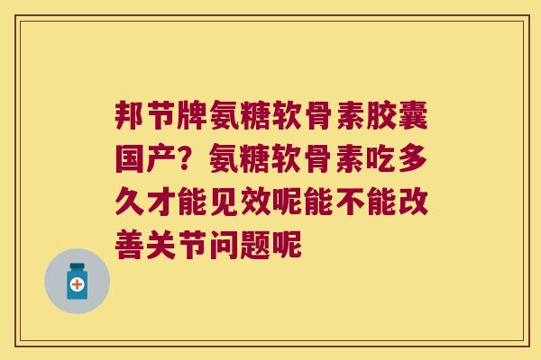 邦节牌氨糖软骨素胶囊国产?氨糖软骨素吃多久才能见效呢能不能改善关节问题呢 邦节牌氨糖软骨素胶囊国产?氨糖软骨素吃多久才能见效呢能不能改善关节问题呢