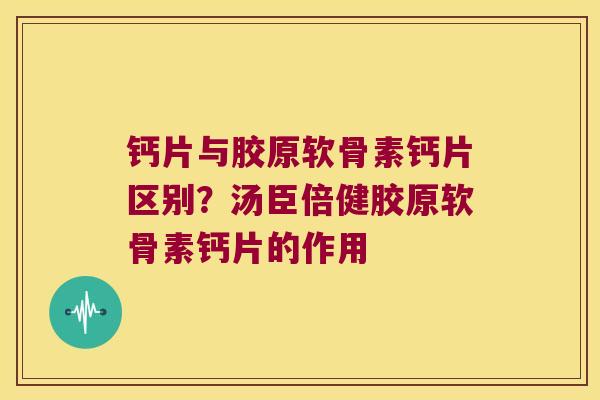 钙片与胶原软骨素钙片区别？汤臣倍健胶原软骨素钙片的作用