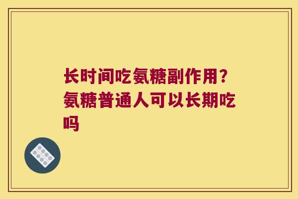 长时间吃氨糖副作用?氨糖普通人可以长期吃吗 长时间吃氨糖副作用?氨糖普通人可以长期吃吗