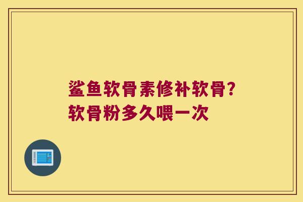 鲨鱼软骨素修补软骨？软骨粉多久喂一次