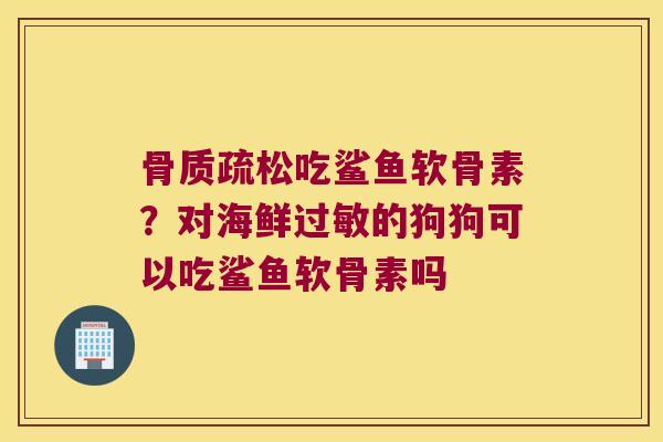 吃鲨鱼软骨素?对海鲜的狗狗可以吃鲨鱼软骨素吗 吃鲨鱼软骨素?对海鲜的狗狗可以吃鲨鱼软骨素吗