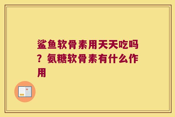 鲨鱼软骨素用天天吃吗？氨糖软骨素有什么作用