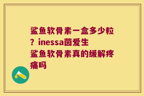 鲨鱼软骨素一盒多少粒？inessa茵爱生鲨鱼软骨素真的缓解吗