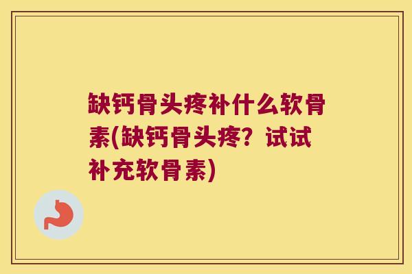缺钙骨头疼补什么软骨素(缺钙骨头疼？试试补充软骨素)