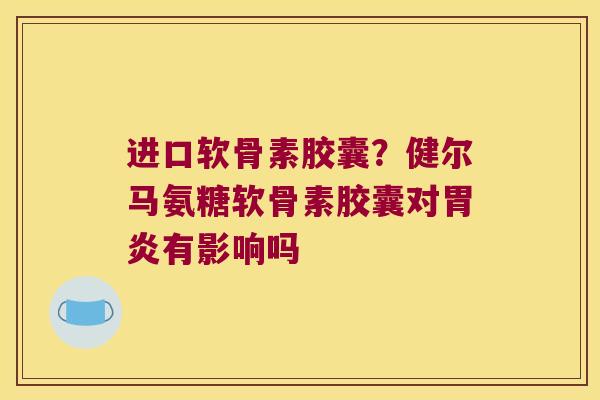 进口软骨素胶囊?健尔马氨糖软骨素胶囊对有影响吗 进口软骨素胶囊?健尔马氨糖软骨素胶囊对有影响吗