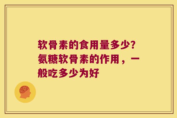 软骨素的食用量多少？氨糖软骨素的作用，一般吃多少为好