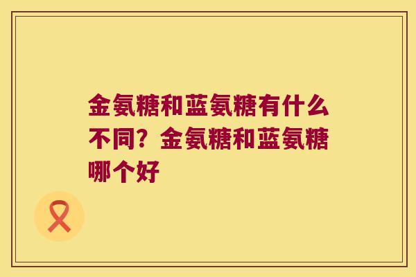 金氨糖和蓝氨糖有什么不同？金氨糖和蓝氨糖哪个好