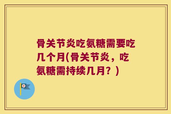 骨吃氨糖需要吃几个月(骨，吃氨糖需持续几月？)