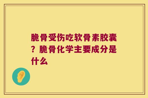 脆骨受伤吃软骨素胶囊？脆骨化学主要成分是什么