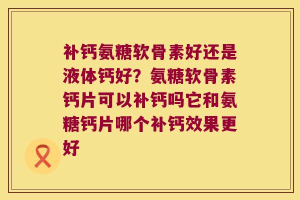 补钙氨糖软骨素好还是液体钙好？氨糖软骨素钙片可以补钙吗它和氨糖钙片哪个补钙效果更好