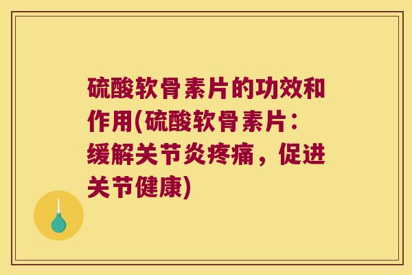 硫酸软骨素片的功效和作用(硫酸软骨素片:缓解,促进关节健康) 硫酸软骨素片的功效和作用(硫酸软骨素片:缓解,促进关节健康)