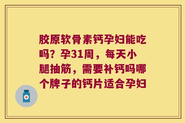 胶原软骨素钙孕妇能吃吗?孕31周,每天小腿抽筋,需要补钙吗哪个牌子的钙片适合孕妇 胶原软骨素钙孕妇能吃吗?孕31周,每天小腿抽筋,需要补钙吗哪个牌子的钙片适合孕妇