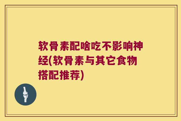 软骨素配啥吃不影响(软骨素与其它食物搭配推荐)