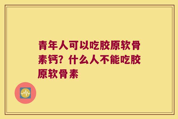 青年人可以吃胶原软骨素钙?什么人不能吃胶原软骨素 青年人可以吃胶原软骨素钙?什么人不能吃胶原软骨素