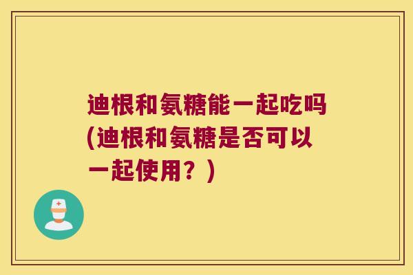 迪根和氨糖能一起吃吗(迪根和氨糖是否可以一起使用？)