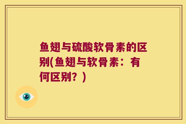 鱼翅与硫酸软骨素的区别(鱼翅与软骨素：有何区别？)