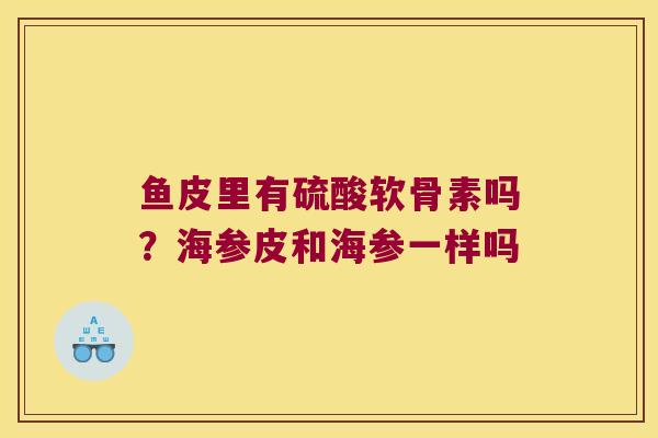 鱼皮里有硫酸软骨素吗？海参皮和海参一样吗