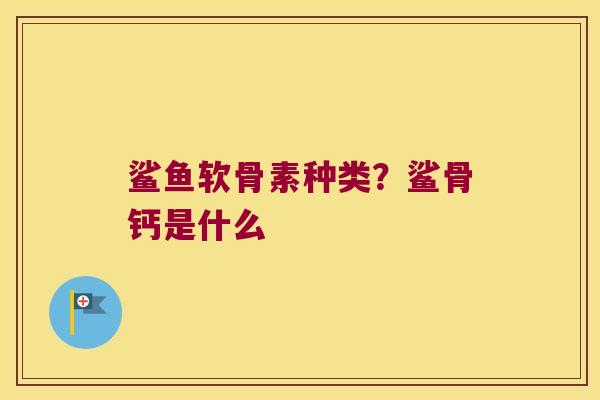 鲨鱼软骨素种类?鲨骨钙是什么 鲨鱼软骨素种类?鲨骨钙是什么