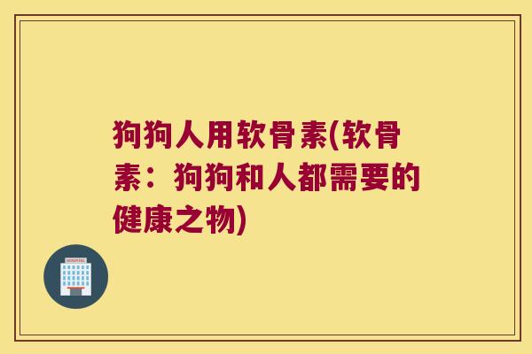 狗狗人用软骨素(软骨素：狗狗和人都需要的健康之物)