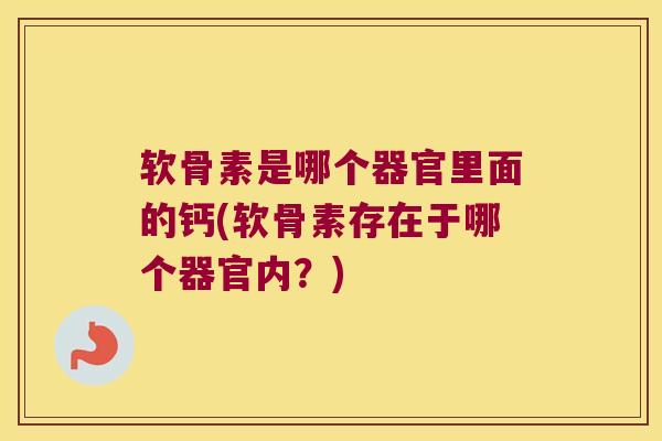 软骨素是哪个器官里面的钙(软骨素存在于哪个器官内?) 软骨素是哪个器官里面的钙(软骨素存在于哪个器官内?)