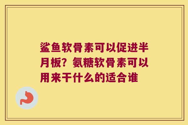 鲨鱼软骨素可以促进?氨糖软骨素可以用来干什么的适合谁 鲨鱼软骨素可以促进?氨糖软骨素可以用来干什么的适合谁