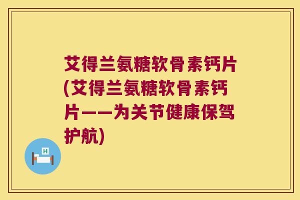艾得兰氨糖软骨素钙片(艾得兰氨糖软骨素钙片——为关节健康保驾护航) 艾得兰氨糖软骨素钙片(艾得兰氨糖软骨素钙片——为关节健康保驾护航)