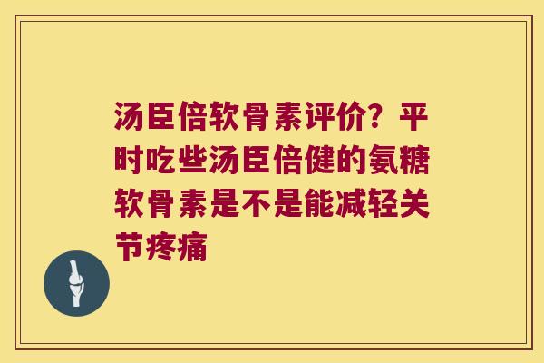 汤臣倍软骨素评价?平时吃些汤臣倍健的氨糖软骨素是不是能减轻关节 汤臣倍软骨素评价?平时吃些汤臣倍健的氨糖软骨素是不是能减轻关节