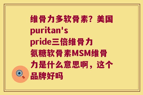 维骨力多软骨素?美国puritan's pride三倍维骨力氨糖软骨素MSM维骨力是什么意思啊,这个品牌好吗 维骨力多软骨素?美国puritan's pride三倍维骨力氨糖软骨素MSM维骨力是什么意思啊,这个品牌好吗