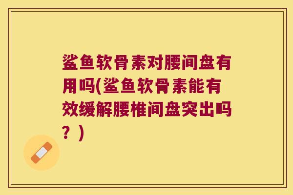 鲨鱼软骨素对腰间盘有用吗(鲨鱼软骨素能有效缓解腰椎间盘突出吗?) 鲨鱼软骨素对腰间盘有用吗(鲨鱼软骨素能有效缓解腰椎间盘突出吗?)
