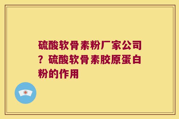 硫酸软骨素粉厂家公司？硫酸软骨素胶原蛋白粉的作用