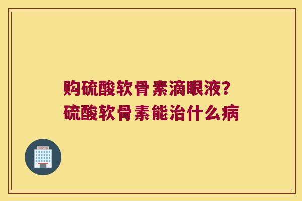 购硫酸软骨素滴眼液?硫酸软骨素能什么 购硫酸软骨素滴眼液?硫酸软骨素能什么