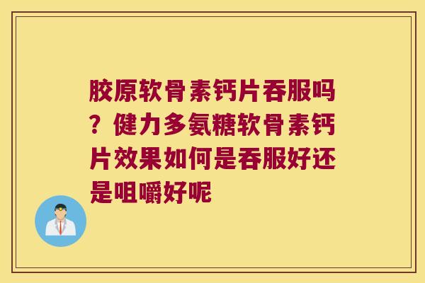 胶原软骨素钙片吞服吗?健力多氨糖软骨素钙片效果如何是吞服好还是咀嚼好呢 胶原软骨素钙片吞服吗?健力多氨糖软骨素钙片效果如何是吞服好还是咀嚼好呢