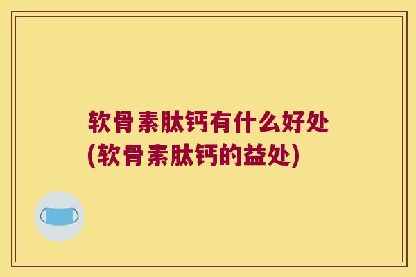 软骨素肽钙有什么好处(软骨素肽钙的益处)