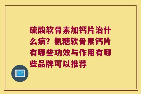 硫酸软骨素加钙片什么?氨糖软骨素钙片有哪些功效与作用有哪些品牌可以推荐 硫酸软骨素加钙片什么?氨糖软骨素钙片有哪些功效与作用有哪些品牌可以推荐