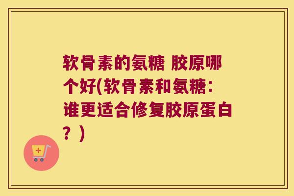 软骨素的氨糖 胶原哪个好(软骨素和氨糖：谁更适合修复胶原蛋白？)