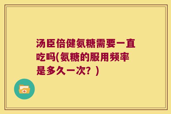汤臣倍健氨糖需要一直吃吗(氨糖的服用频率是多久一次?) 汤臣倍健氨糖需要一直吃吗(氨糖的服用频率是多久一次?)