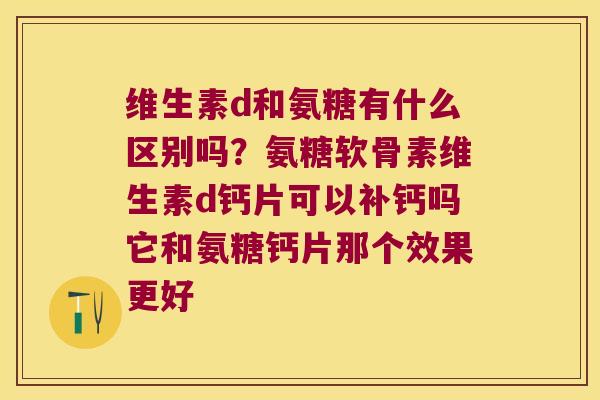 维生素d和氨糖有什么区别吗？氨糖软骨素维生素d钙片可以补钙吗它和氨糖钙片那个效果更好