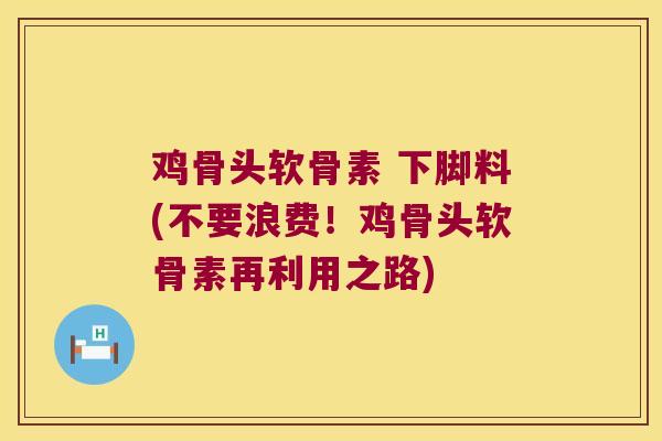 鸡骨头软骨素 下脚料(不要浪费！鸡骨头软骨素再利用之路)