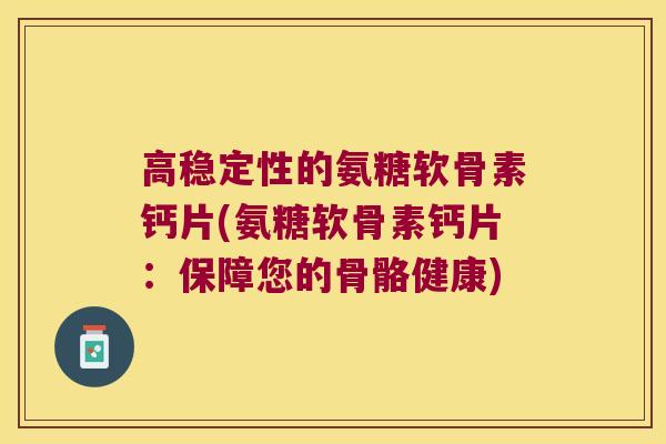 高稳定性的氨糖软骨素钙片(氨糖软骨素钙片：保障您的骨骼健康)