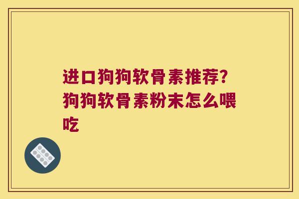 进口狗狗软骨素推荐？狗狗软骨素粉末怎么喂吃