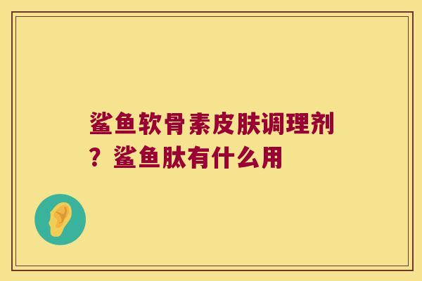 鲨鱼软骨素调理剂?鲨鱼肽有什么用 鲨鱼软骨素调理剂?鲨鱼肽有什么用